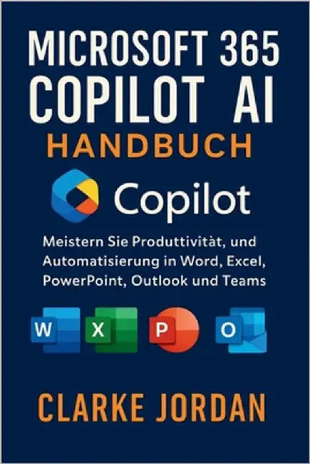 MICROSOFT 365 COPILOT AI-Handbuch: Meistern Sie Produktivität, Kreativität und Automatisierung in Word, Excel, PowerPoint, Outlook und Teams by Jordan, Clarke