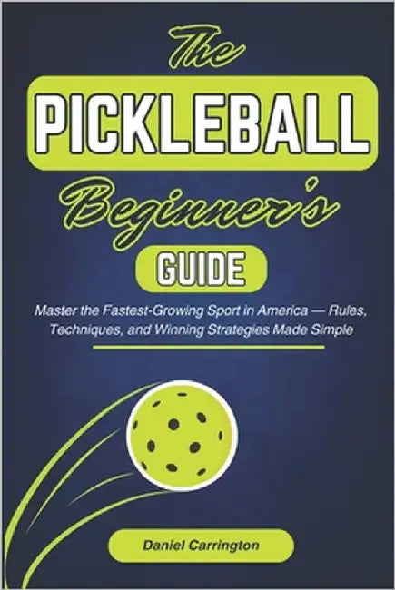The Pickleball Beginner's Guide: Master the Fastest-Growing Sport in America - Rules, Techniques, and Winning Strategies Made Simple by Carrington, Daniel