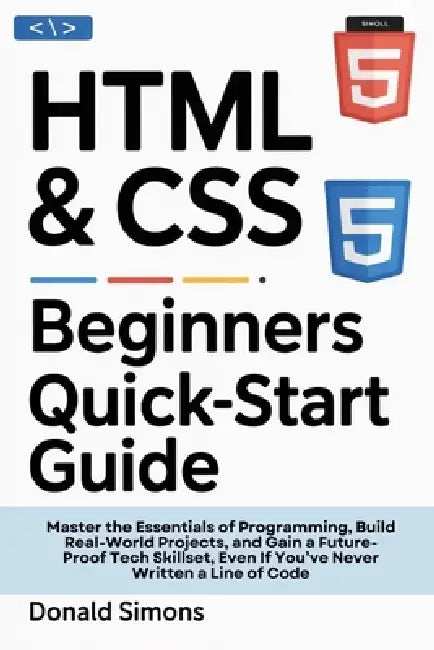 HTML & CSS Beginners QuickStart Guide: Master the Essentials of Programming, Build Real-World Projects, and Gain a Future-Proof Tech Skillset, Even If by Donald Simons