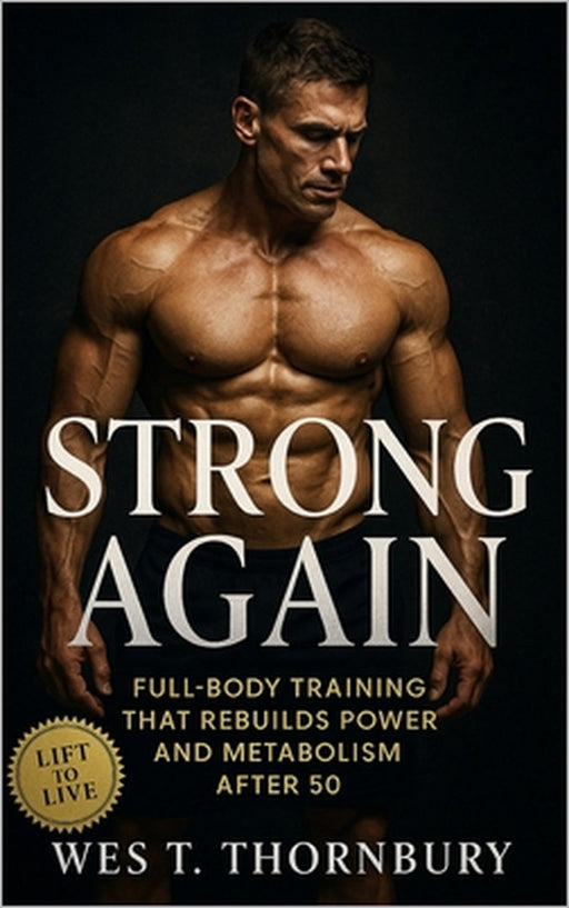 Strong Again: Full-Body Training That Rebuilds Power and Metabolism After 50: A science-based training and recovery plan for sustainable muscle, mobil by Wes T. Thornbury
