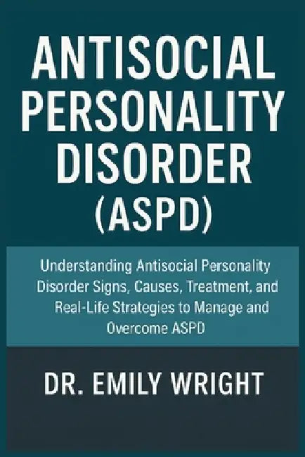Antisocial Personality Disorder (ASPD): Understanding Antisocial Personality Disorder Signs, Causes, Treatment, and Real-Life Strategies to Manage and by Emily Wright