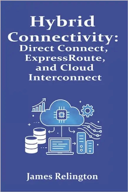 Hybrid Connectivity: Direct Connect, ExpressRoute, and Cloud Interconnect by Relington, James