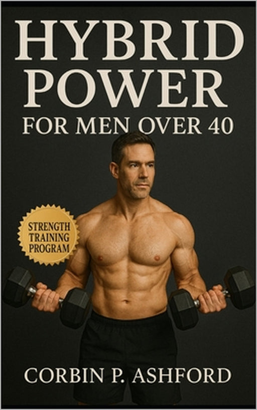 Hybrid Power for Men Over 40: A Complete System to Build Muscle, Boost Energy, and Stay Strong, Lean, and Mobile After 40 by Corbin P. Ashford