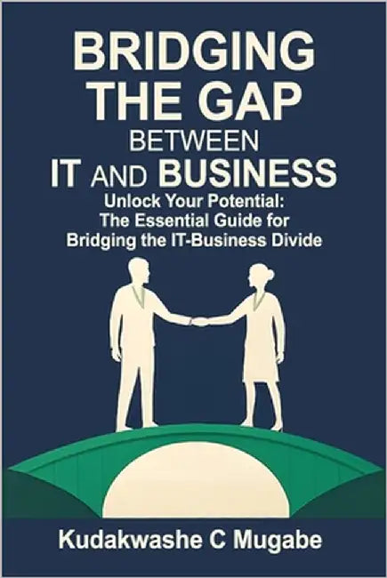 Bridging the Gap Between It and Business: Maximizing Impact: Transforming IT insights into Business Growth by Mugabe, Kudakwashe Chikumbigwa