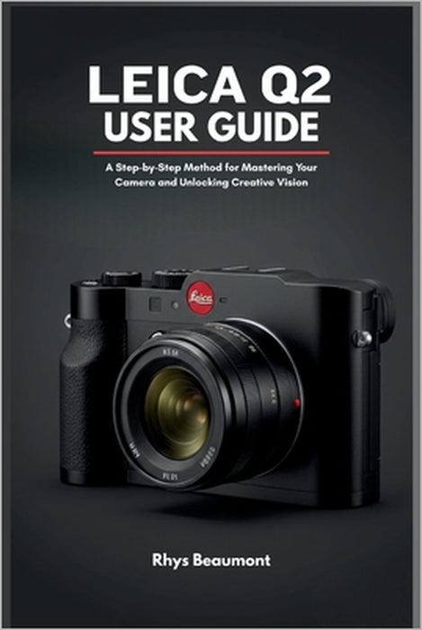 Leica Q2 User Guide: A Step-by-Step Method for Mastering Your Camera and Unlocking Creative Vision by Rhys Beaumont