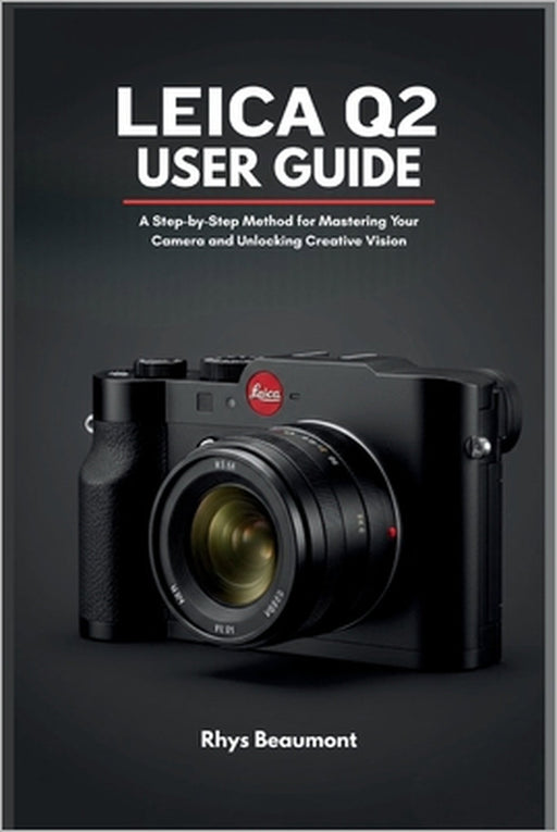 Leica Q2 User Guide: A Step-by-Step Method for Mastering Your Camera and Unlocking Creative Vision by Rhys Beaumont