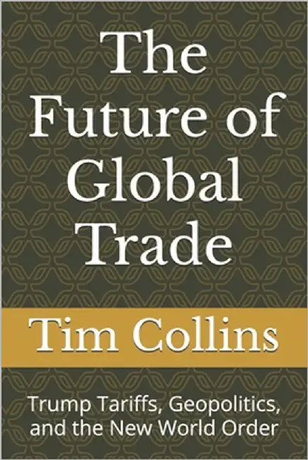 The Future of Global Trade: Trump Tariffs, Geopolitics, and the New World Order by Collins, Tim