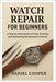 Watch Repair for Beginners: A Step-by-Step Guide to Fixing, Cleaning, and Maintaining Wristwatches at Home by Daniel Cooper