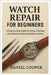 Watch Repair for Beginners: A Step-by-Step Guide to Fixing, Cleaning, and Maintaining Wristwatches at Home by Cooper, Daniel