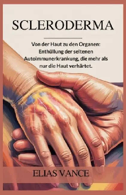 Scleroderma: Von der Haut zu den Organen: Enthüllung der seltenen Autoimmunerkrankung, die mehr als nur die Haut verhärtet. by Elias Vance