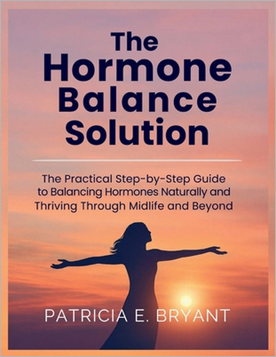 The Hormone Balance Solution: The Practical Step-by-Step Guide to Balancing Hormones Naturally and Thriving Through Midlife and Beyond by Patricia E. Bryant