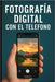 Fotografía Digital Con El Teléfono: Captura Imágenes de Alta Calidad con tu Teléfono by Durancon Max, Eyber Angulo