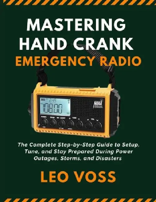Mastering Hand Crank Emergency Radio: The Complete Step-by-Step Guide to Setup, Tune, and Stay Prepared During Power Outages, Storms, and Disasters by Leo Voss