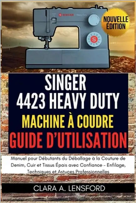 Singer Heavy Duty 4423 Machine à Coudre Guide d'Utilisation: Manuel pour Débutants du Déballage à la Couture de Denim, Cuir et Tissus Épais avec Confi by Lensford, Clara A.