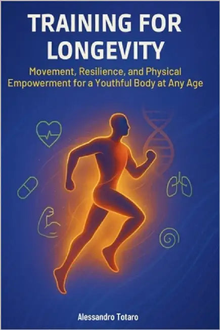Training for Longevity: Movement, Resilience, and Physical Empowerment for a Youthful Body at Any Age by Totaro, Alessandro