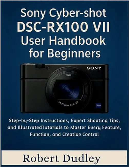 Sony Cyber-shot DSC-RX100 VII User Handbook for Beginners: Step-by-Step Instructions, Expert Shooting Tips, and Illustrated Tutorials to Master Every by Dudley, Robert