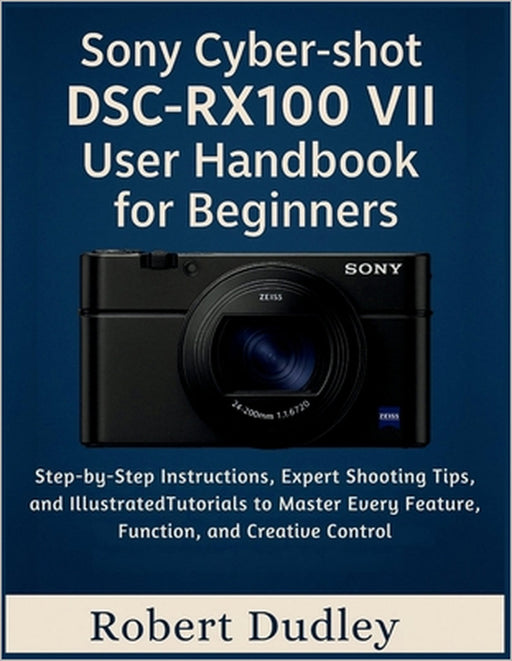 Sony Cyber-shot DSC-RX100 VII User Handbook for Beginners: Step-by-Step Instructions, Expert Shooting Tips, and Illustrated Tutorials to Master Every by Robert Dudley