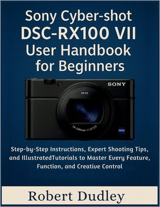 Sony Cyber-shot DSC-RX100 VII User Handbook for Beginners: Step-by-Step Instructions, Expert Shooting Tips, and Illustrated Tutorials to Master Every by Robert Dudley