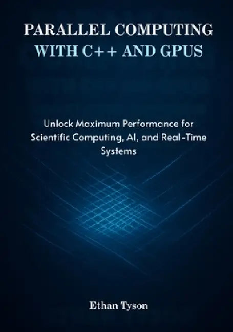 Parallel Computing with C++ and GPUs: Unlock Maximum Performance for Scientific Computing, AI, and Real-Time Systems by Ethan Tyson