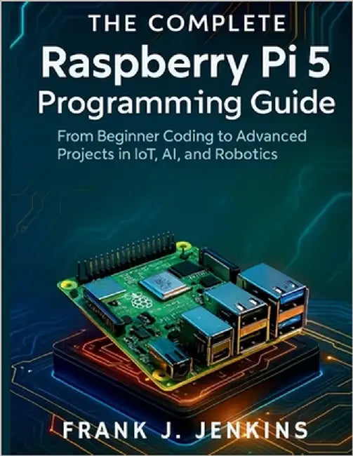 The Complete Raspberry Pi 5 Programming Guide: From Beginner Coding to Advanced Projects in IoT, AI, and Robotics by Jenkins, Frank J.