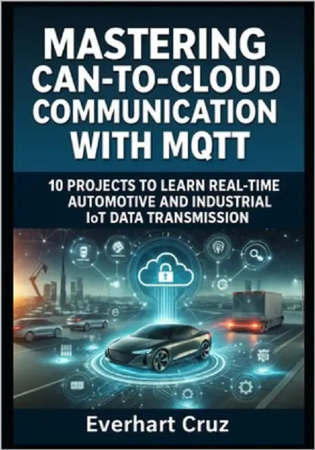 Mastering Can-To-Cloud Communication with Mqtt: 10 PROJECTS TO LEARN REAL-TIME AUTOMOTIVE AND INDUSTRIAL IoT DATA TRANSMISSION by Cruz, Everhart