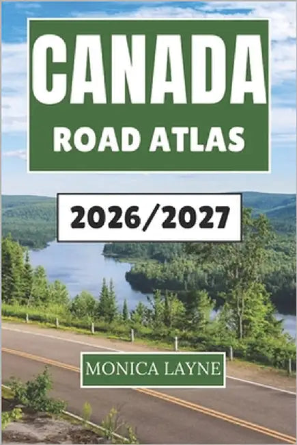 Canada Road Atlas 2026-2027: Your Companion to Exploring Canada's Great Outdoors, Historic Towns, and Open Highways with Ease and Inspiration by Layne, Monica