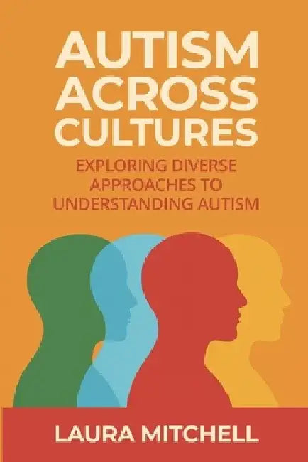 Autism Across Cultures: Exploring Global Approaches to Understanding Autism, Neurodiversity, Diagnosis, Support Systems, Inclusion, and Advocacy for A by Laura Mitchell