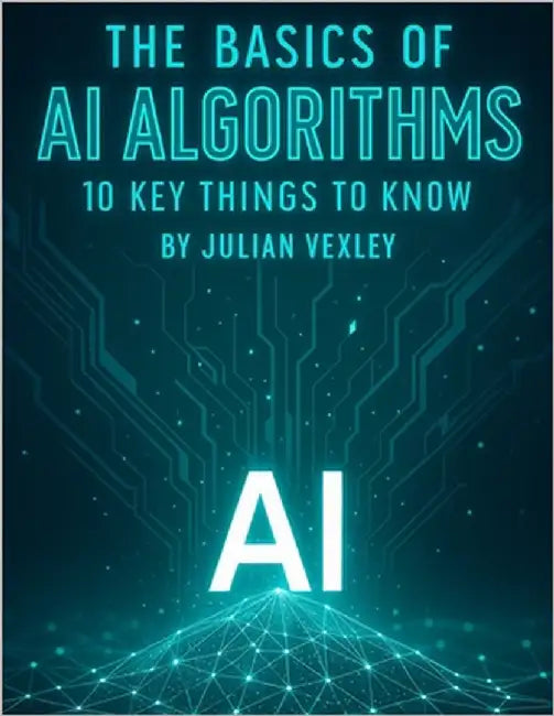 The Basics of AI Algorithms: 10 Key Things to Know by Vexley, Julian
