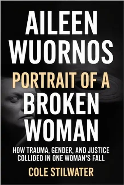 Aileen Wuornos: Portrait of a Broken Woman: How Trauma, Gender, and Justice Collided in One Woman's Fall by Stilwater, Cole