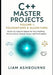 C++ Master Projects Volume 1: Foundations & Algorithms: Hands-On Implementations for Data Handling, Memory Safety, Generic Design, and Performance Tun by Liam Ashbourne