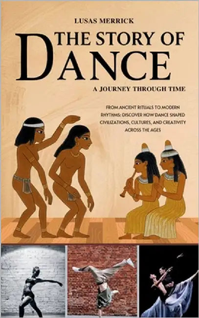 The Story of Dance: A JOURNEY THROUGH TIME: From Ancient Rituals to Modern Rhythms: Discover How Dance Shaped Civilizations, Cultures, and Creativity by Merrick, Lusas