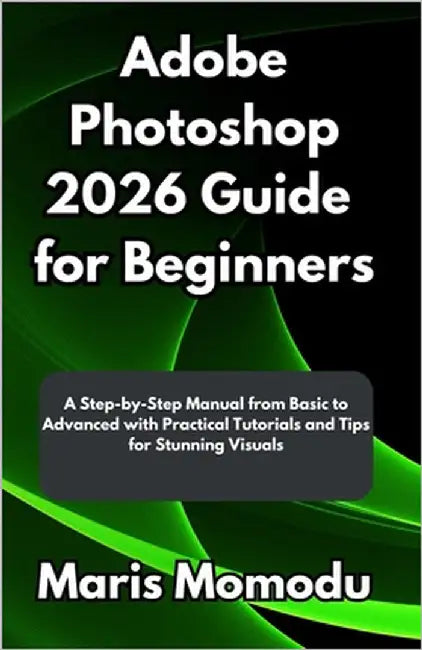 Adobe Photoshop 2026 Guide for Beginners: A Step-by-Step Manual from Basic to Advanced with Practical Tutorials and Tips for Stunning Visuals by Momodu, Maris