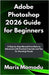 Adobe Photoshop 2026 Guide for Beginners: A Step-by-Step Manual from Basic to Advanced with Practical Tutorials and Tips for Stunning Visuals by Momodu, Maris