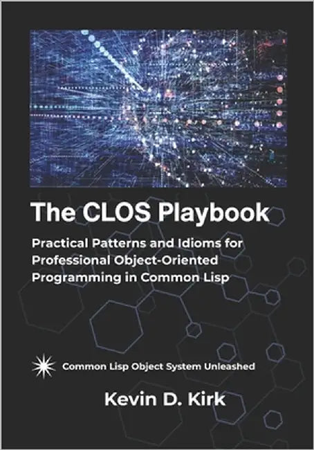 The CLOS Playbook: Practical Patterns and Idioms for Professional Object-Oriented Programming in Common Lisp by D. Kirk, Kevin