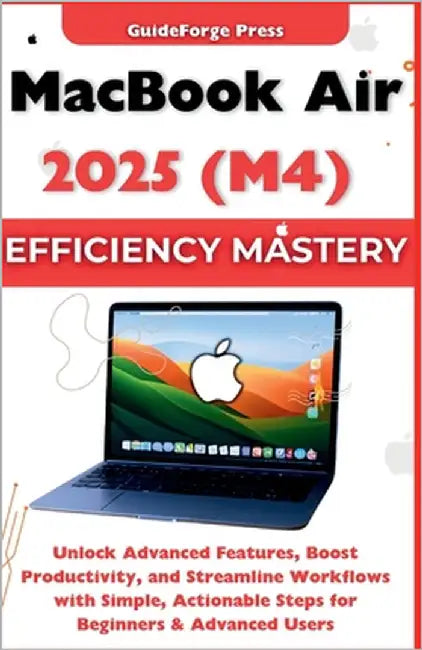 MacBook Air 2025 (M4) Efficiency Mastery: Unlock Advanced Features, Boost Productivity, and Streamline Workflows with Simple, Actionable Steps for Beg by Press, Guideforge