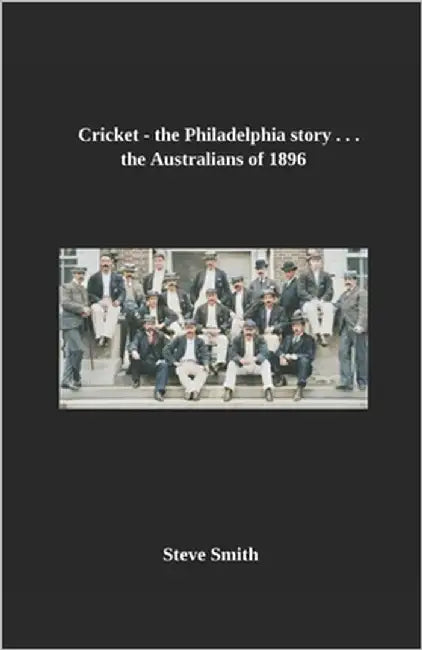 Cricket- the Philadelphia story . . . The Australians of 1896 by Smith, Steve