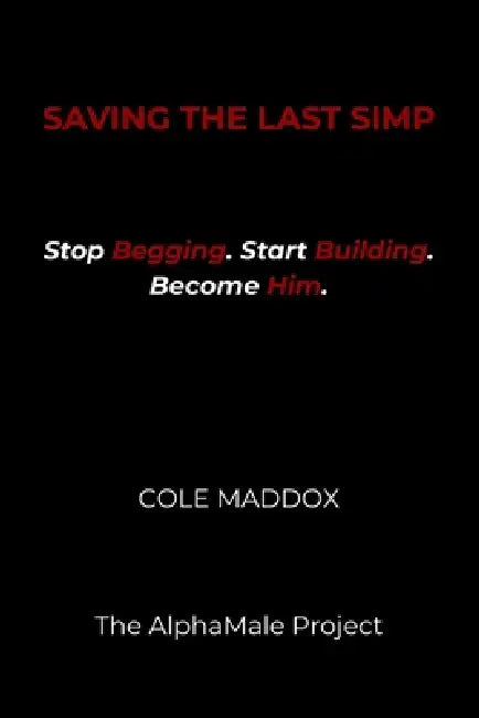 Saving the Last Simp: Stop Begging. Start Building. Become Him. by Cole Maddox