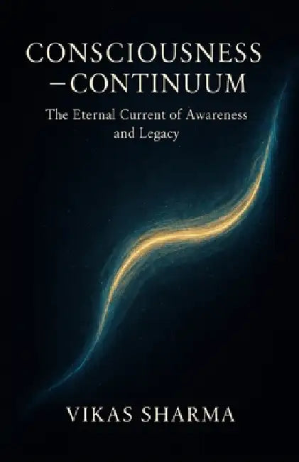 Consciousness → Continuum: The Eternal Current of Awareness and Legacy by Vikas Sharma