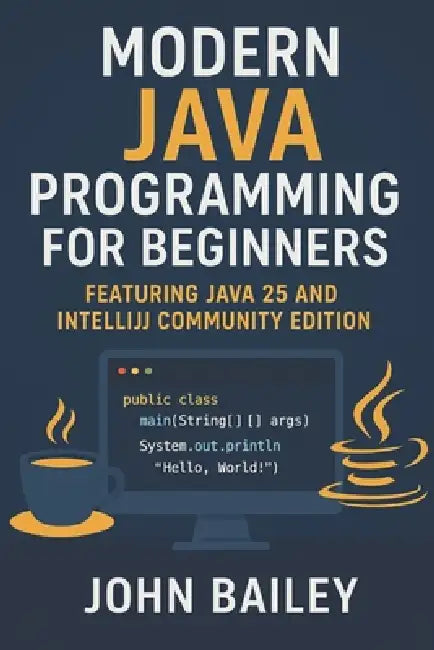 Modern Java Programming for Beginners: featuring JAVA 25 and IntelliJ Community Edition by John Bailey