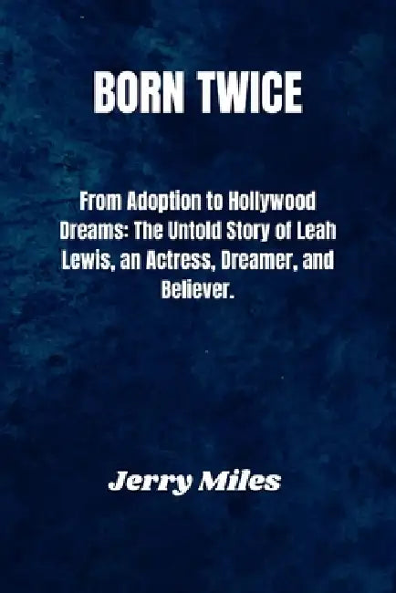 Born Twice: From Adoption to Hollywood Dreams: The Untold Story of Leah Lewis, an Actress, Dreamer, and Believer. by Jerry Miles