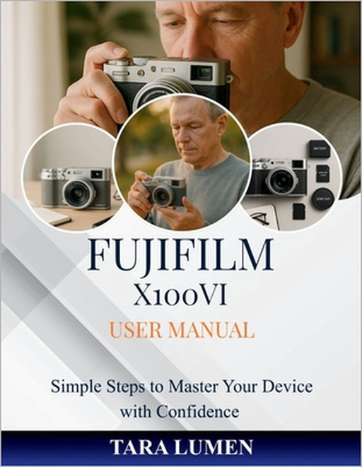 Fujifilm X100VI User Manual: Simple Steps to Master Your Device with Confidence by Tara Lumen