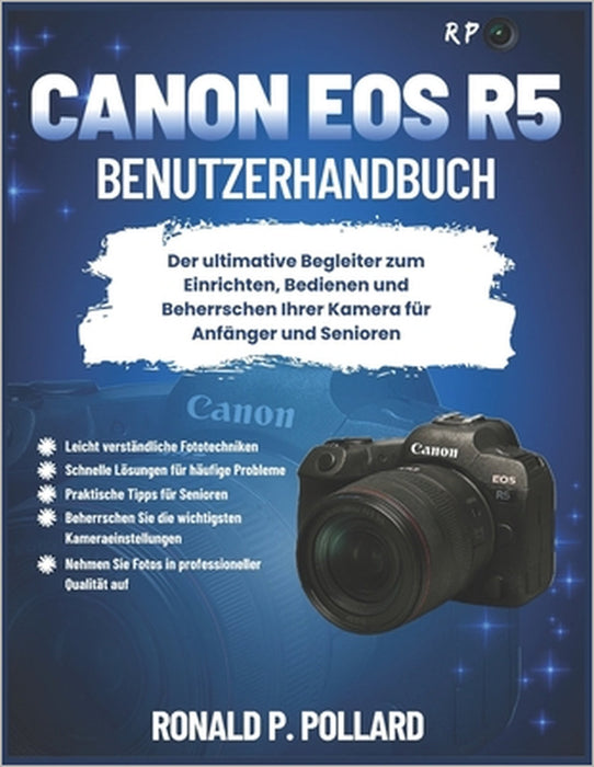 Canon EOS R5 Benutzerhandbuch: Der ultimative Begleiter zum Einrichten, Bedienen und Beherrschen Ihrer Kamera für Anfänger und Senioren by Ronald P. Pollard
