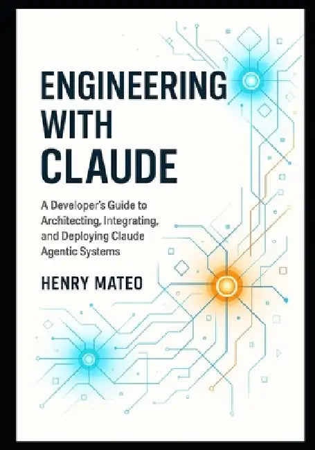 Engineering with Claude: A Developer's Guide to Architecting, Integrating, and Deploying Claude Agentic Systems by Henry Mateo
