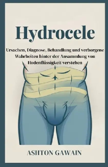 Hydrocele: Ursachen, Diagnose, Behandlung und verborgene Wahrheiten hinter der Ansammlung von Hodenflüssigkeit verstehen by Ashton Gawain