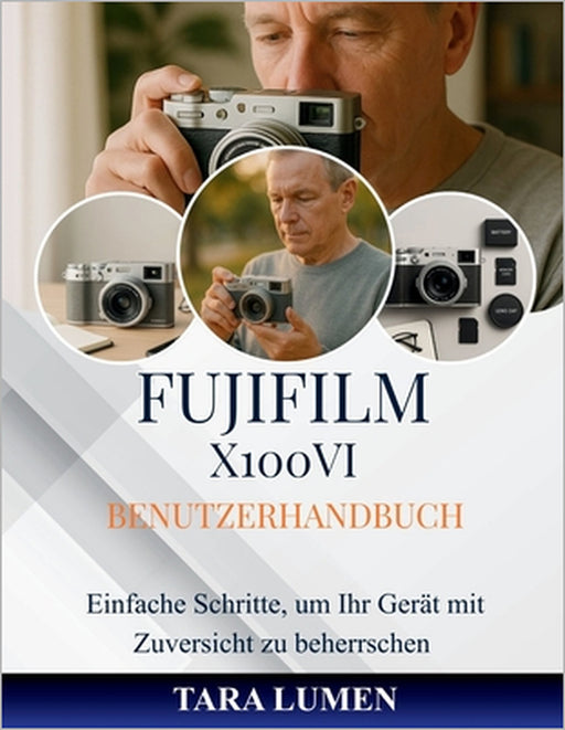 Fujifilm X100VI Benutzerhandbuch: Einfache Schritte, um Ihr Gerät mit Zuversicht zu beherrschen by Tara Lumen, Tara Lumen