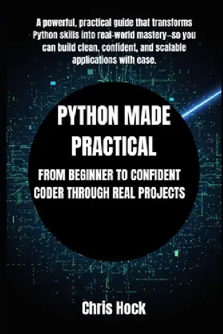 Python Made Practical: From Beginner to Confident Coder Through Real Projects by Chris Hock