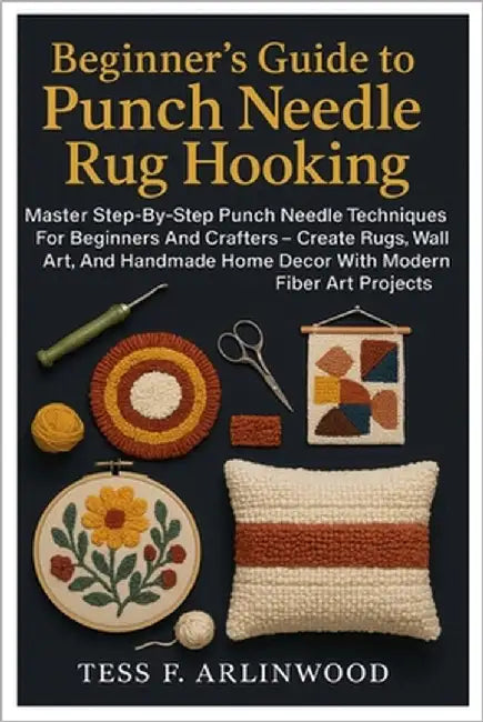 Beginner's Guide To Punch Needle Rug Hooking: Textile Crafts & Fiber Art Made Easy: Master Step-By-Step Punch Needle Techniques For Beginners And Craf by Arlinwood, Tess F.
