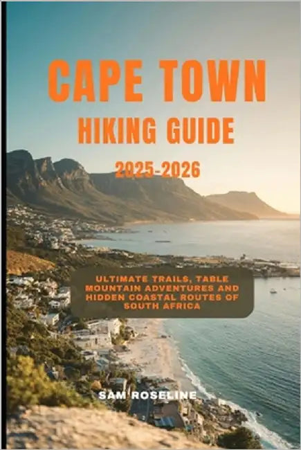 Cape Town Hiking Guide 2025-2026: Ultimate Trails, Table Mountain Adventures and Hidden Coastal Routes of South Africa by Roseline, Sam