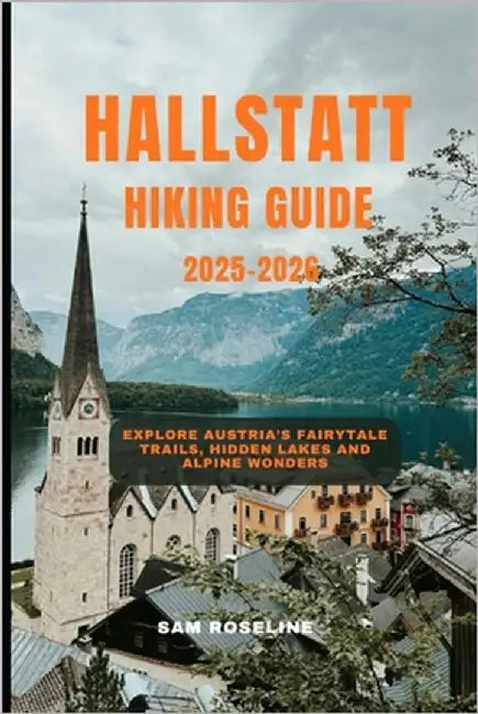 Hallstatt Hiking Guide 2025-2026: Explore Austria's Fairytale Trails, Hidden Lakes and Alpine Wonders by Roseline, Sam