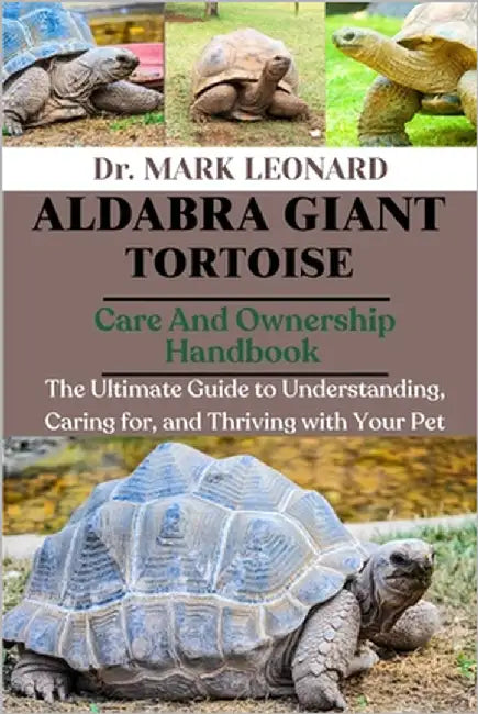 Aldabra Giant Tortoise: The Ultimate Guide to Understanding, Caring for, and Thriving with Your Pet by Leonard, Mark